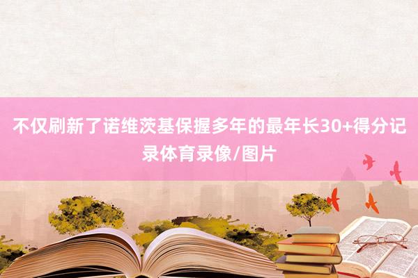 不仅刷新了诺维茨基保握多年的最年长30+得分记录体育录像/图片