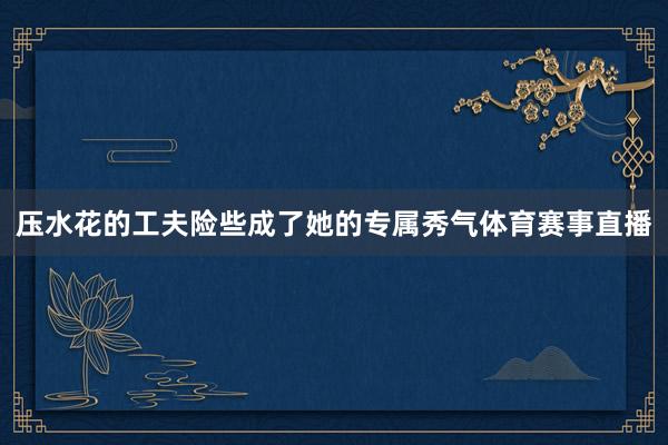 压水花的工夫险些成了她的专属秀气体育赛事直播