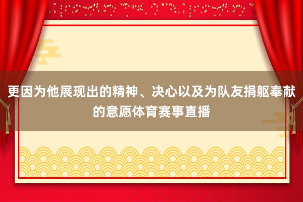 更因为他展现出的精神、决心以及为队友捐躯奉献的意愿体育赛事直播