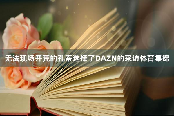 无法现场开荒的孔蒂选择了DAZN的采访体育集锦