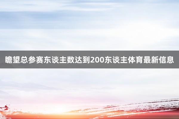 瞻望总参赛东谈主数达到200东谈主体育最新信息