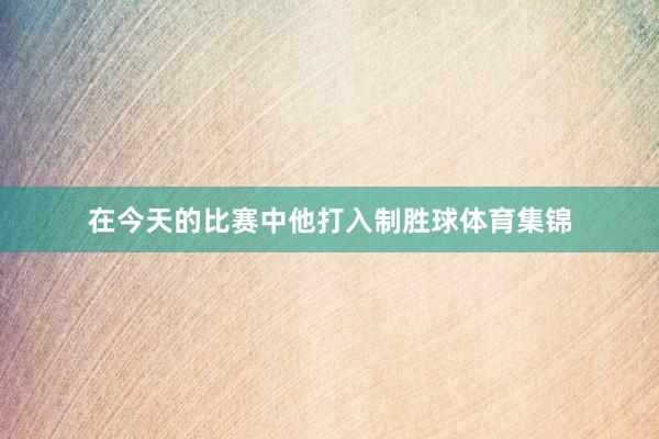 在今天的比赛中他打入制胜球体育集锦