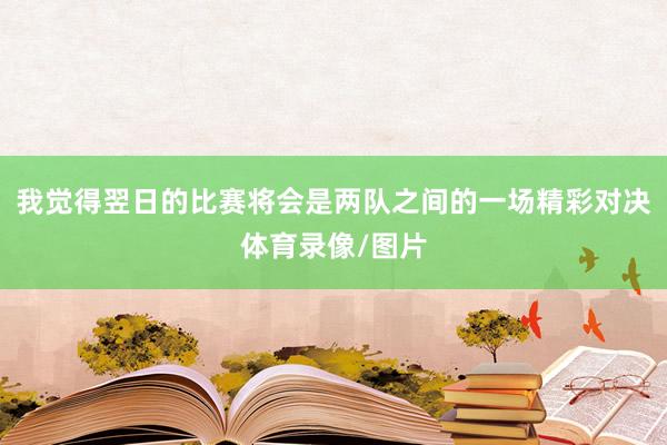 我觉得翌日的比赛将会是两队之间的一场精彩对决体育录像/图片