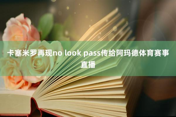 卡塞米罗再现no look pass传给阿玛德体育赛事直播