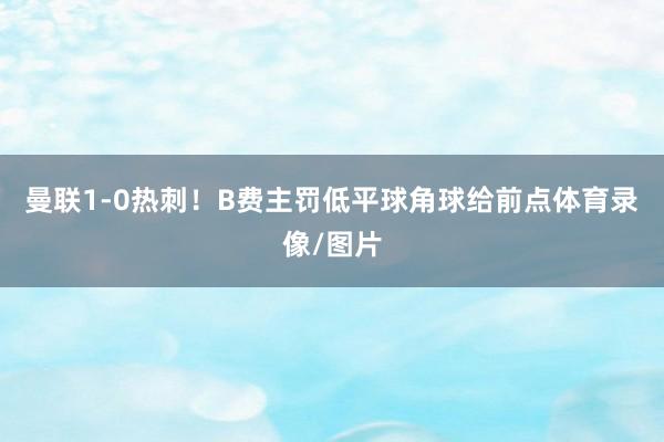 曼联1-0热刺！B费主罚低平球角球给前点体育录像/图片
