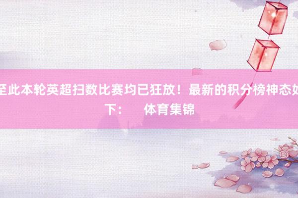 至此本轮英超扫数比赛均已狂放！最新的积分榜神态如下：    体育集锦