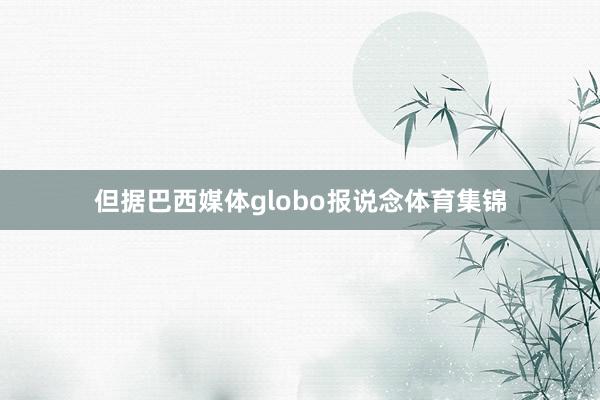 但据巴西媒体globo报说念体育集锦