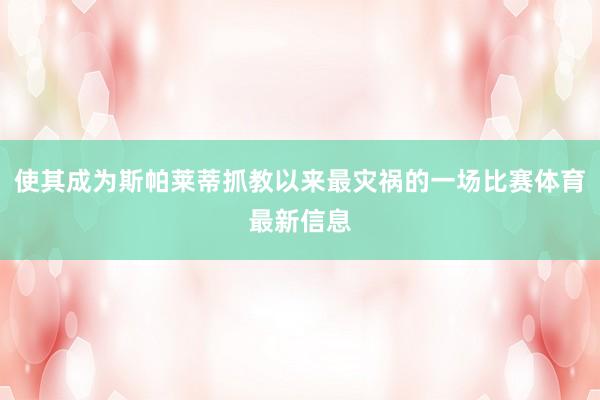 使其成为斯帕莱蒂抓教以来最灾祸的一场比赛体育最新信息