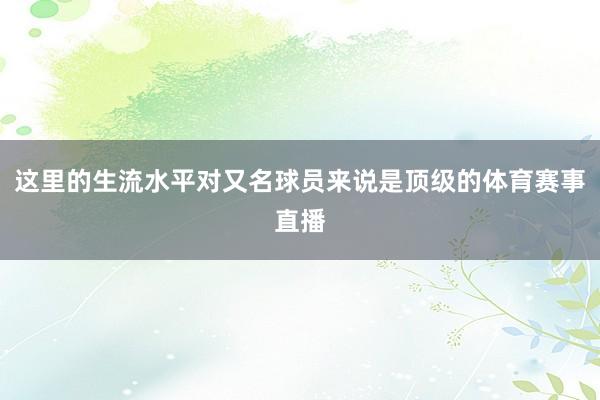 这里的生流水平对又名球员来说是顶级的体育赛事直播