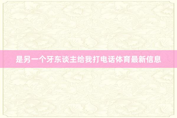 是另一个牙东谈主给我打电话体育最新信息
