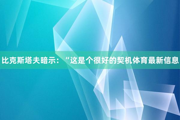 比克斯塔夫暗示:“这是个很好的契机体育最新信息