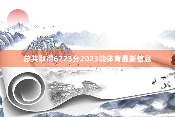 总共取得6723分2023助体育最新信息