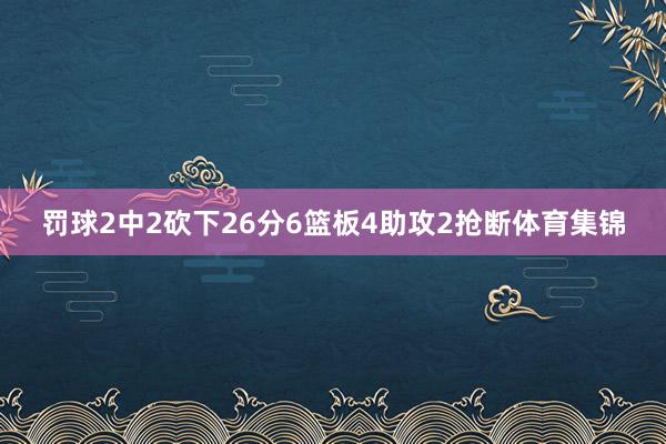 罚球2中2砍下26分6篮板4助攻2抢断体育集锦