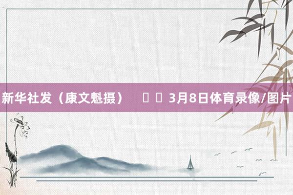 新华社发(康文魁摄) 3月8日体育录像/图片