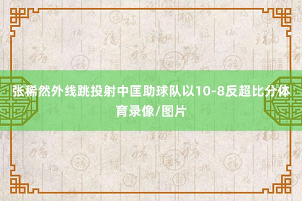 张稀然外线跳投射中匡助球队以10-8反超比分体育录像/图片