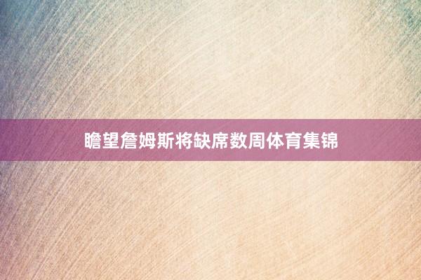 瞻望詹姆斯将缺席数周体育集锦