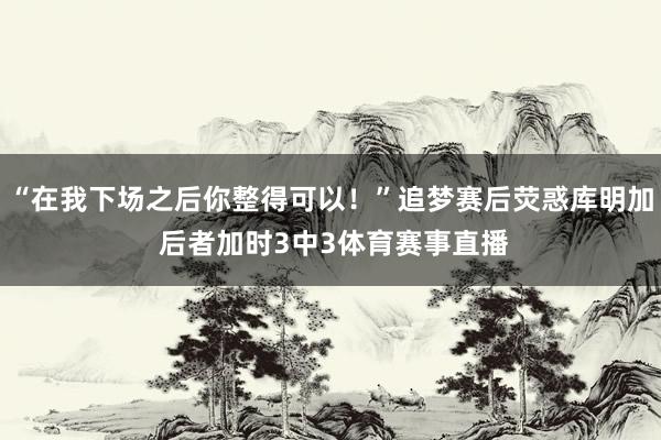 “在我下场之后你整得可以！”追梦赛后荧惑库明加 后者加时3中3体育赛事直播