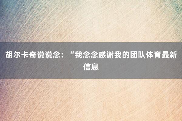 胡尔卡奇说说念：“我念念感谢我的团队体育最新信息
