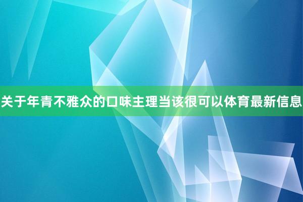 关于年青不雅众的口味主理当该很可以体育最新信息