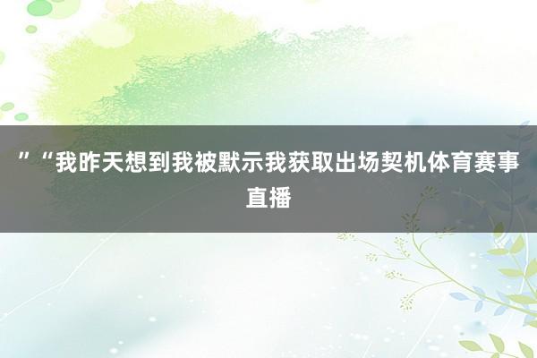 ”“我昨天想到我被默示我获取出场契机体育赛事直播