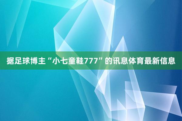 据足球博主“小七童鞋777”的讯息体育最新信息
