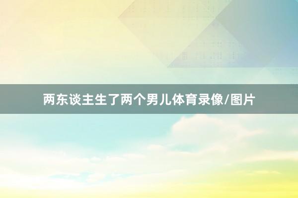 两东谈主生了两个男儿体育录像/图片