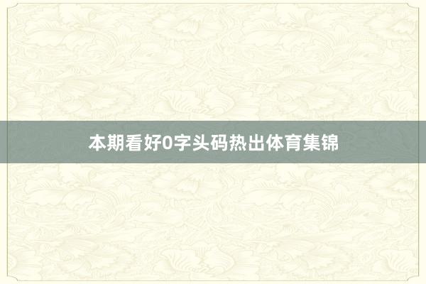 本期看好0字头码热出体育集锦