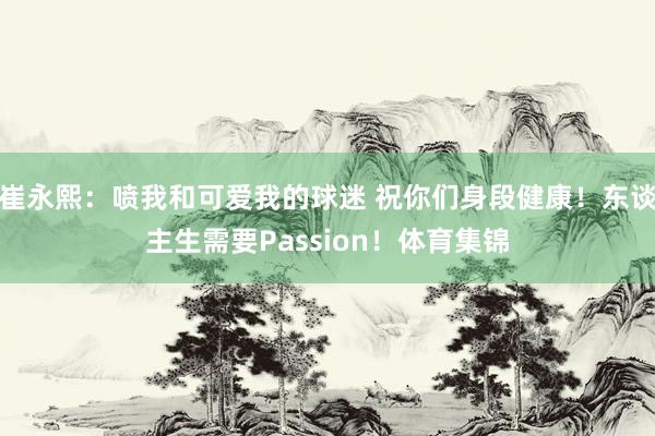 崔永熙：喷我和可爱我的球迷 祝你们身段健康！东谈主生需要Passion！体育集锦
