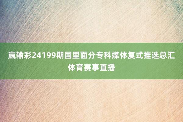 赢输彩24199期国里面分专科媒体复式推选总汇体育赛事直播