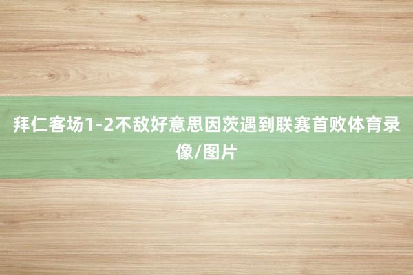 拜仁客场1-2不敌好意思因茨遇到联赛首败体育录像/图片