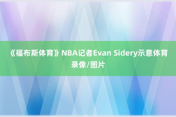 《福布斯体育》NBA记者Evan Sidery示意体育录像/图片