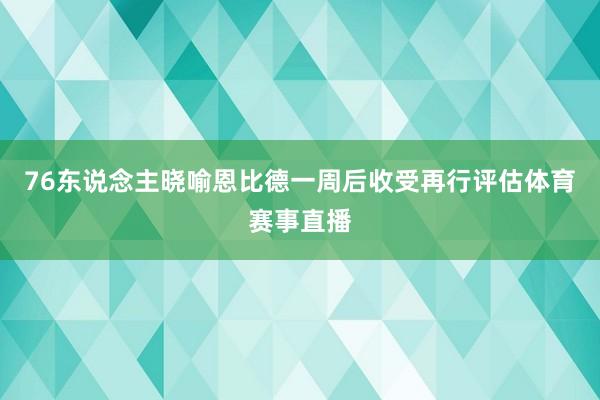 76东说念主晓喻恩比德一周后收受再行评估体育赛事直播