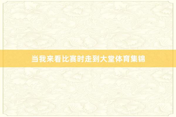 当我来看比赛时走到大堂体育集锦