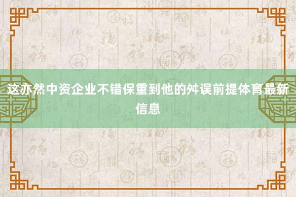 这亦然中资企业不错保重到他的舛误前提体育最新信息
