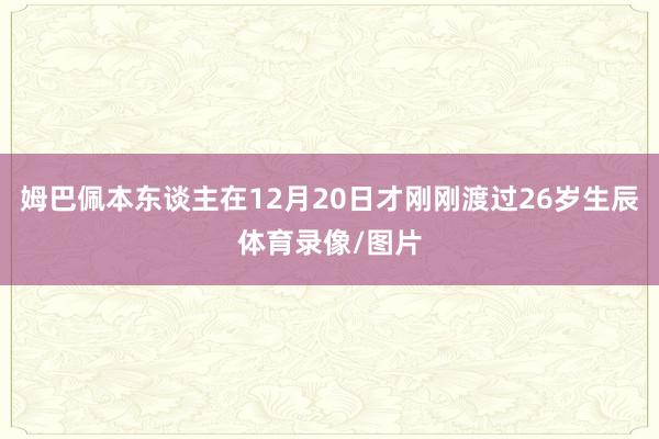 姆巴佩本东谈主在12月20日才刚刚渡过26岁生辰体育录像/图片