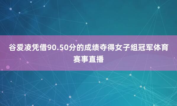 谷爱凌凭借90.50分的成绩夺得女子组冠军体育赛事直播