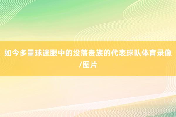 如今多量球迷眼中的没落贵族的代表球队体育录像/图片