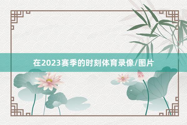 在2023赛季的时刻体育录像/图片