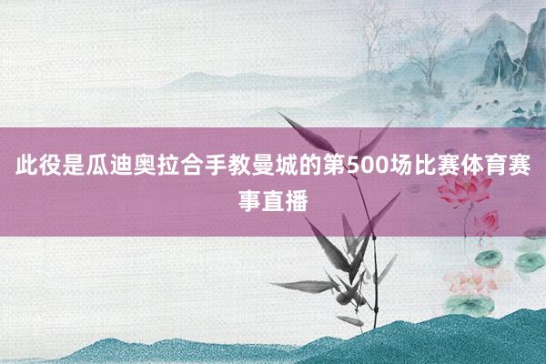 此役是瓜迪奥拉合手教曼城的第500场比赛体育赛事直播