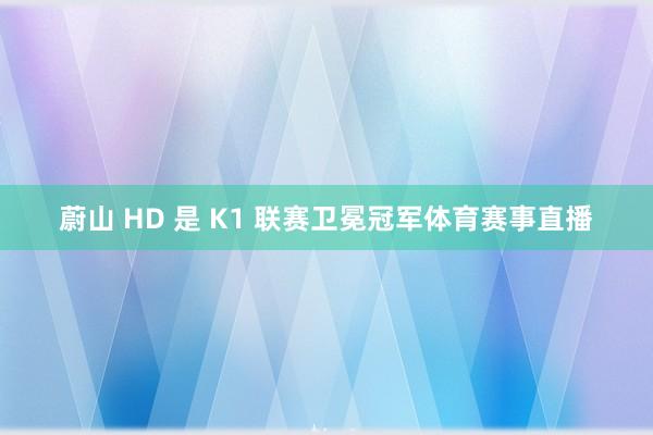 蔚山 HD 是 K1 联赛卫冕冠军体育赛事直播