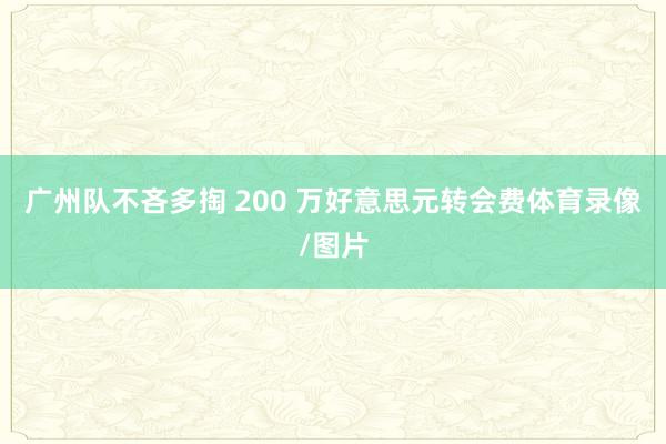 广州队不吝多掏 200 万好意思元转会费体育录像/图片