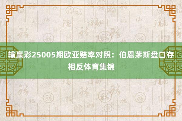 输赢彩25005期欧亚赔率对照：伯恩茅斯盘口存相反体育集锦