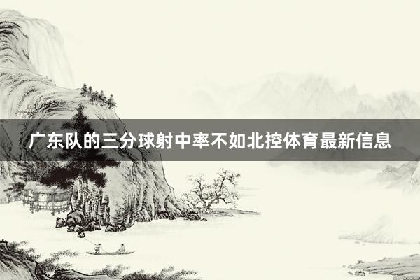 广东队的三分球射中率不如北控体育最新信息