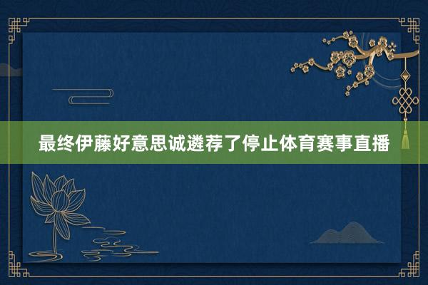 最终伊藤好意思诚遴荐了停止体育赛事直播