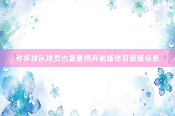 许多球队球员也算是捐弃前嫌体育最新信息