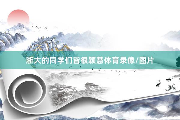 浙大的同学们皆很颖慧体育录像/图片