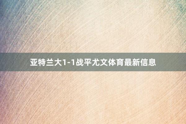 亚特兰大1-1战平尤文体育最新信息