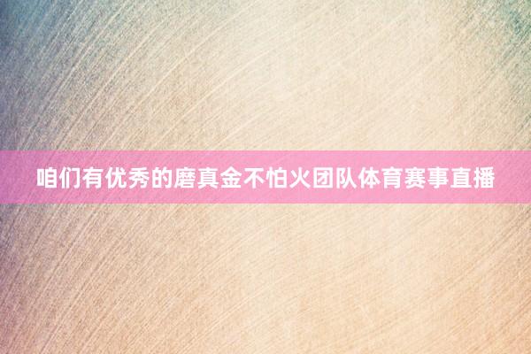 咱们有优秀的磨真金不怕火团队体育赛事直播