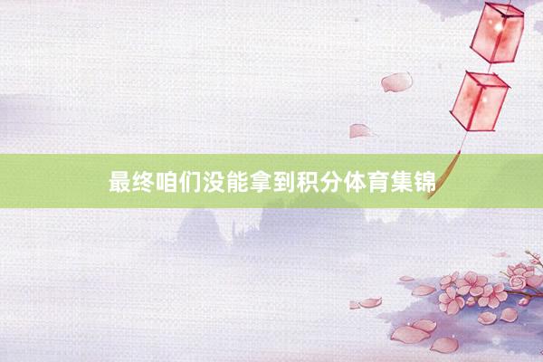 最终咱们没能拿到积分体育集锦