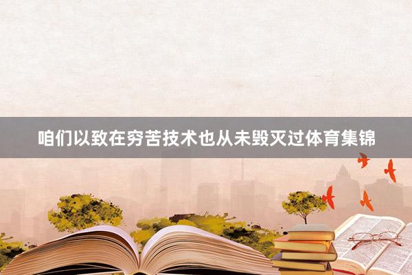 咱们以致在穷苦技术也从未毁灭过体育集锦